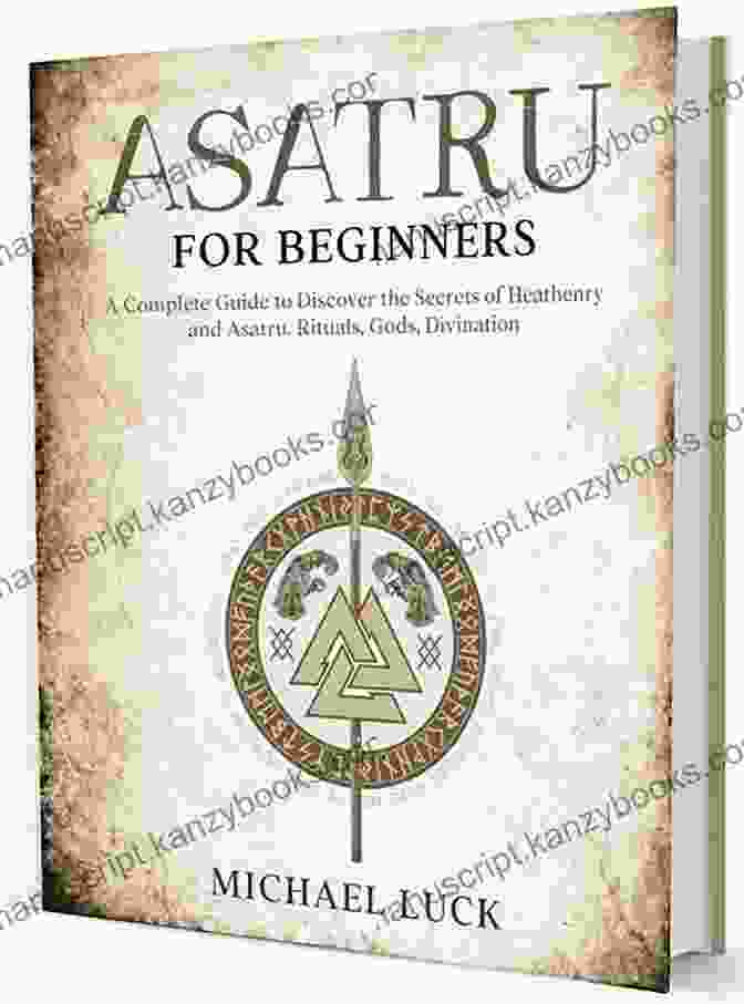 Heathenry Rituals Asatru For Beginners: Discover The Secrets Of Heathenry And Asatru Rituals Gods Divination