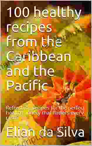 100 Healthy Recipes From The Caribbean And The Pacific: Refreshing Recipes For The Perfect Healthy Variety That Flatters Every Taste