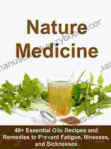 Nature Medicine: 49+ Essential Oils Recipes And Remedies To Prevent Fatigue Illnesses And Sicknesses: (Homemade Herbal Remedies Medicine Essential Oils Aromatherapy Vitamins Anitbiotics)