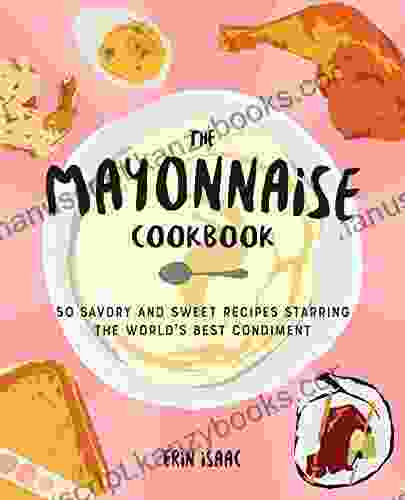 The Mayonnaise Cookbook: 50 Savory And Sweet Recipes Starring The World S Best Condiment