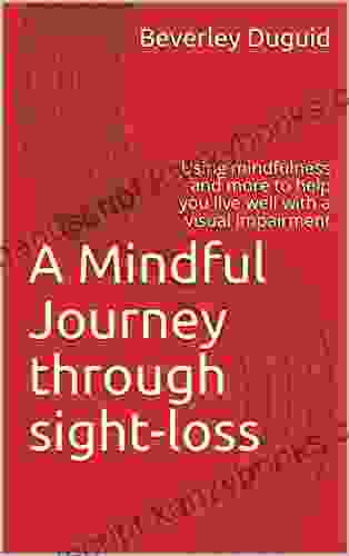 A Mindful Journey Through Sight Loss : Using Mindfulness And More To Help You Live Well With A Visual Impairment