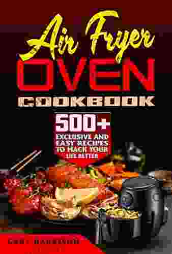 Air Fryer Oven Cookbook: 500+ Exclusive And Easy Recipes To Make Your Life Better