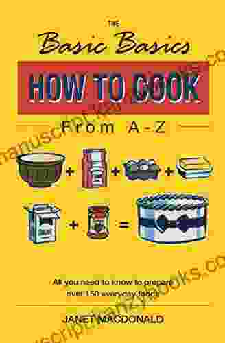 The Basic Basics How To Cook From A Z: All You Need To Know To Prepare Over 150 Everyday Foods