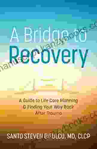 A Bridge To Recovery: A Guide To Life Care Planning Finding Your Way Back After Trauma