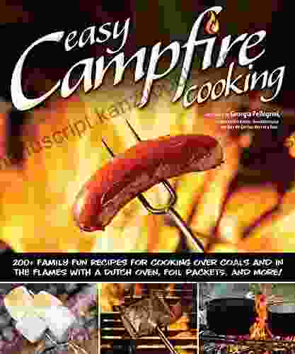 Easy Campfire Cooking: 200+ Family Fun Recipes For Cooking Over Coals And In The Flames With A Dutch Oven Foil Packets And More