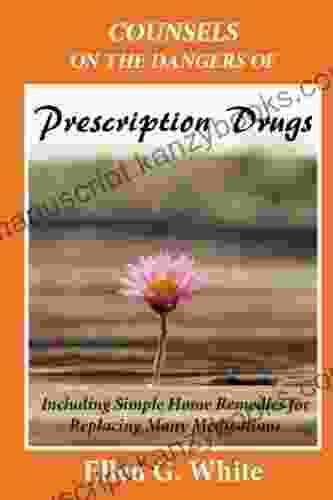 Counsels On The Dangers Of Prescription Drugs: Including Simple Home Remedies For Replacing Many Medications