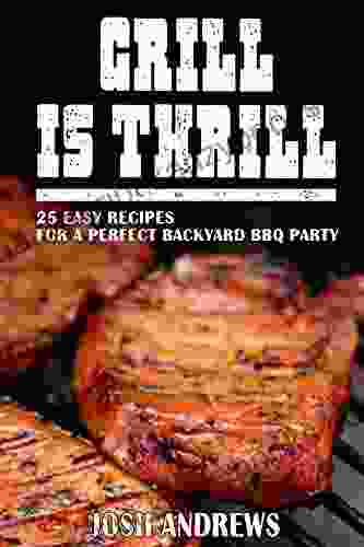 Grill Is Thrill: 25 Easy Recipes For A Perfect Backyard BBQ Party