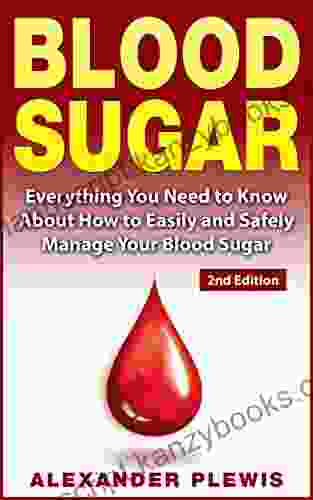 Blood Sugar: Everything You Need To Know About How To Easily And Safely Manage Your Blood Sugar 2nd Edition (Sugar Addiction Flat Belly Diabetes Cure Detox Type 2 Diabetes Body Cleansing)