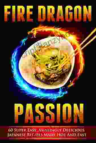 Japanese: Fire Dragon Passion 60 Amazingly Delicious 3 Steps Or Less Japanese Recipes Made Hot and Fast