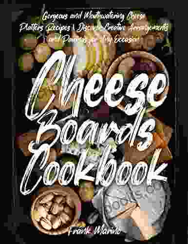 Cheese Boards Cookbook: Gorgeous And Mouthwatering Cheese Platters Recipes Discover Creative Arrangements And Pairings For Any Occasion