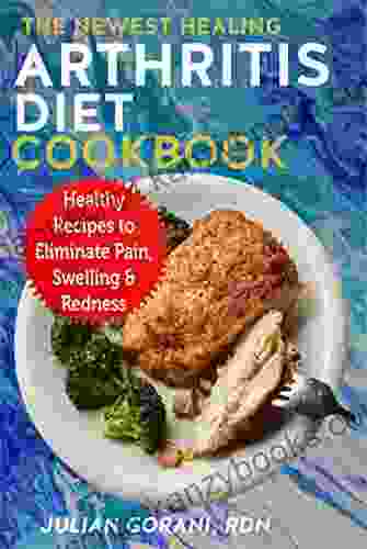 The Newest Healing Arthritis Diet Cookbook: Healthy Recipes To Eliminate Pain Swelling Redness