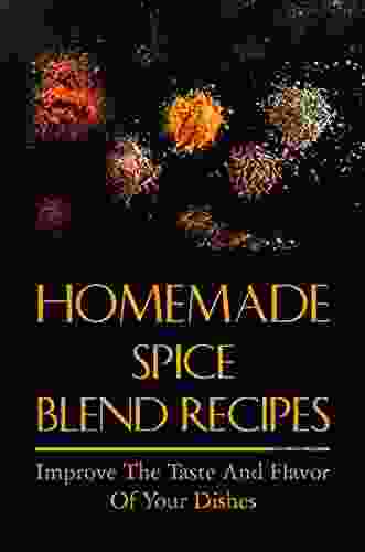 Homemade Spice Blend Recipes: Improve The Taste And Flavor Of Your Dishes: Savory Spice Recipes