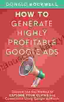 How To Generate Highly Profitable Google Ads: Discover The Key Method To Explode Your Clicks And Conversions Using Google AdWords (How To Start Your Business 5)