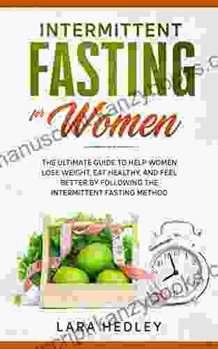 Intermittent Fasting For Women: The Ultimate Guide To Help Women Lose Weight Eat Healthy And Feel Better By Following The Intermittent Fasting Method