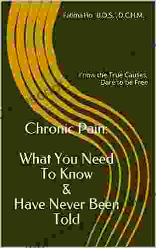 Chronic Pain: What You Need To Know Have Never Been Told: Know The True Causes Dare To Be Free (The Holistic Practitioner S Guide 0)