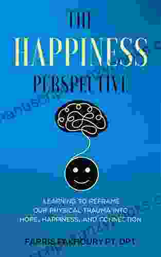 The Happiness Perspective: Learning to Reframe Our Physical Trauma into Hope Happiness and Connection