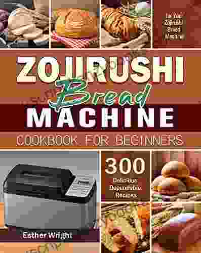 Zojirushi Bread Machine Cookbook For Beginners: 300 Delicious Dependable Recipes For Your Zojirushi Bread Machine