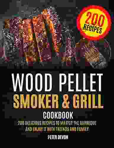 Wood Pellet Smoker And Grill Cookbook: 200 Delicious Recipes To Master The Barbeque And Enjoy It With Friends And Family