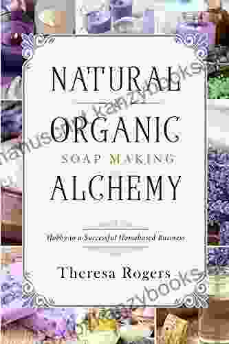 Natural Organic Soap Making Alchemy: Hobby To A Successful Homebased Business