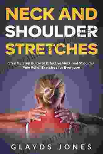 Neck And Shoulder Stretches: Step By Step Guide To Effective Neck And Shoulder Pain Relief Exercises For Everyone