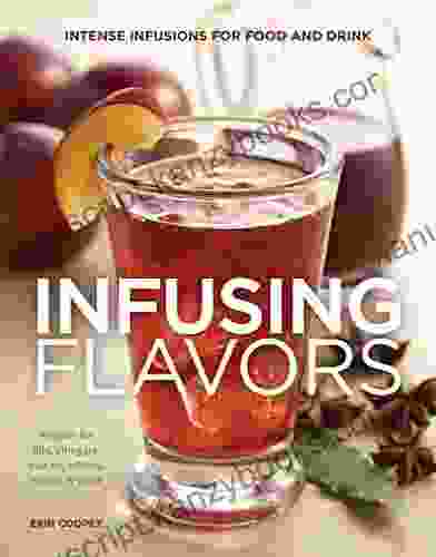 Infusing Flavors: Intense Infusions For Food And Drink: Recipes For Oils Vinegars Sauces Bitters Waters More