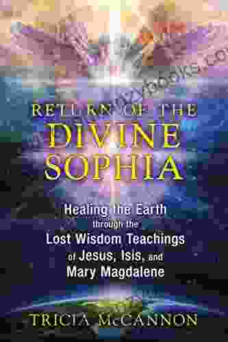 Return Of The Divine Sophia: Healing The Earth Through The Lost Wisdom Teachings Of Jesus Isis And Mary Magdalene