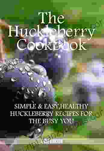 The Huckleberry Cookbook: Simple Easy Healthy Huckleberry Recipes For The Busy You