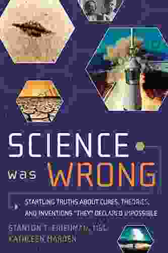 Science Was Wrong: Startling Truths About Cures Theories And Inventions They Declared Impossible