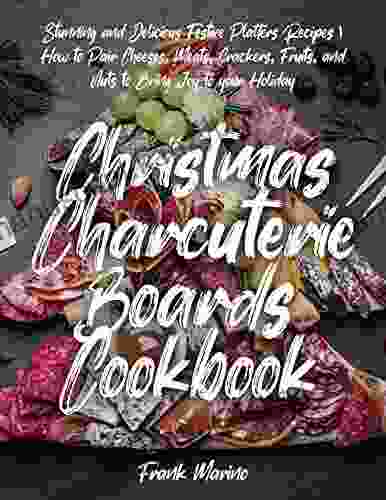 Christmas Charcuterie Boards Cookbook: Stunning And Delicious Festive Platters Recipes How To Pair Cheeses Meats Crackers Fruits And Nuts To Bring Joy To Your Holiday