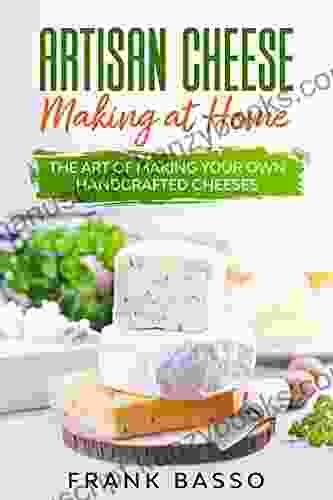 Artisan Cheese Making At Home: The Art Of Making Your Own Handcrafted Cheeses