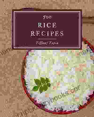 500 Rice Recipes: The Best Rice Cookbook That Delights Your Taste Buds