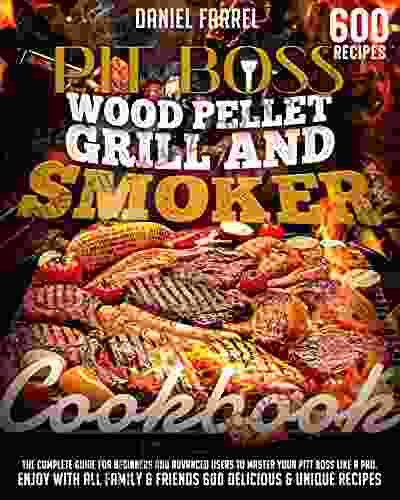 Pit Boss Wood Pellet Grill Smoker Cookbook: The Complete Guide For Beginners And Advanced Users To Master Your Pit Boss Like A Pro Enjoy With All Family Friends 600 Delicious Unique Recipes