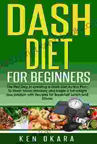 Dash Diet For Beginners: The First Step To Creating A Dash Diet Action Plan: To Lower Blood Pressure And Begin A Full Weight Loss Solution With Recipes Lunch And Dinner (Dash Diet 1)