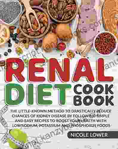 Renal Diet Cookbook: The Little Known Method To Drastically Reduce Chances Of Kidney Disease By Following Simple And Easy Recipes To Boost Your Health With Low Sodium Potassium And Phosphorus Foods