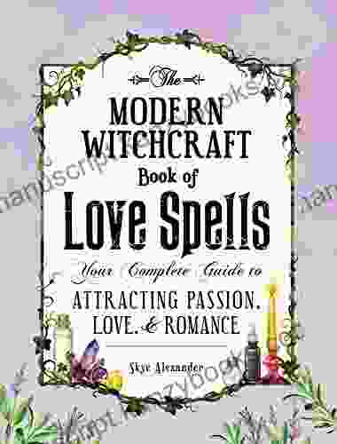 The Modern Witchcraft Of Love Spells: Your Complete Guide To Attracting Passion Love And Romance