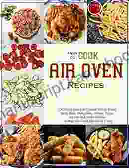 How To Cook Air Oven Recipes:1000 Days Easier Crispier Whole Roast Broil Bake Dehydrate Reheat Pizza Air Fry and More Recipes for Beginners and Advanced Users