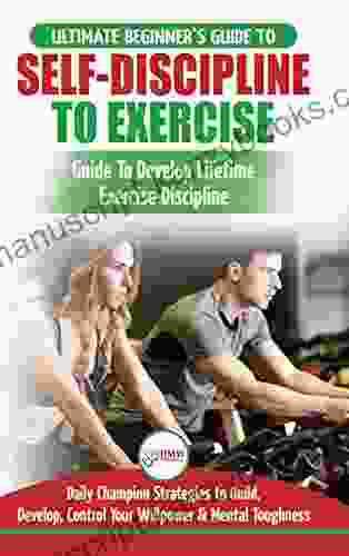 Self Discipline To Exercise: The Ultimate Beginner S Guide To Develop Lifetime Exercise Discipline 30 Daily Champion Strategies To Build Develop Control Your Willpower Mental Toughness