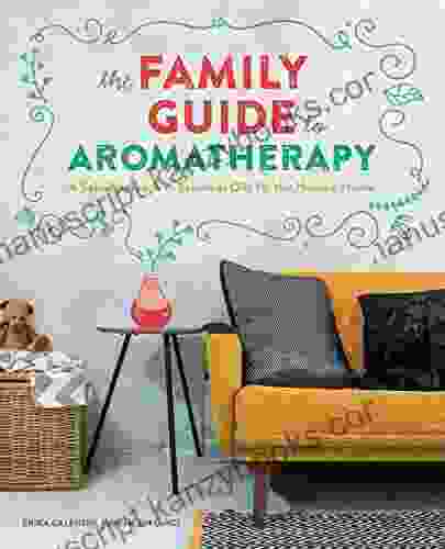 The Family Guide To Aromatherapy: A Safe Approach To Essential Oils For The Holistic Home