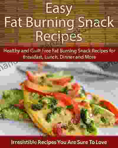 Easy Fat Burning Snack Recipes: Healthy And Guilt Free Fat Burning Snack Recipes For Breakfast Lunch Dinner And More (The Easy Recipe)