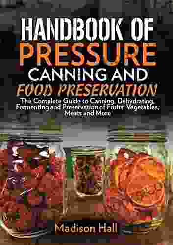 Handbook Of Pressure Canning And Food Preservation : The Complete Guide To Canning Dehydrating Fermenting And Preservation Of Fruits Vegetables Meats And More