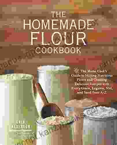 The Homemade Flour Cookbook: The Home Cook S Guide To Milling Nutritious Flours And Creating Delicious Recipes With Every Grain Legume Nut And Seed From A Z