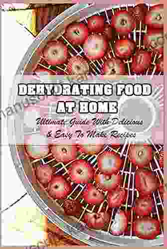 Dehydrating Food At Home: Ultimate Guide With Delicious Easy To Make Recipes: Basic Dehydrated Food Recipes