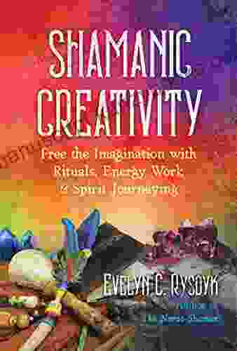 Shamanic Creativity: Free The Imagination With Rituals Energy Work And Spirit Journeying