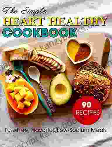 The Simple Heart Healthy Cookbook : 90 Recipes Fuss Free Flavorful Low Sodium Meals