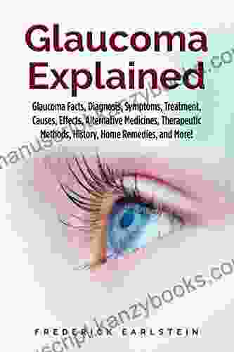 Glaucoma Explained: Glaucoma Facts Diagnosis Symptoms Treatment Causes Effects Alternative Medicines Therapeutic Methods History Home Remedies And More