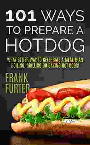 101 Ways To Prepare A Hot Dog: What Better Way To Celebrate A Meal Than Boiling Grilling Or Baking Hot Dogs