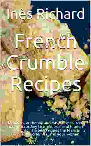 French Crumble Recipes: Delicious Authentic And Easy Recipes From France According To Traditional And Modern Thoughts The Best Recipes The French Cuisine Can Offer You And Your Kitchen