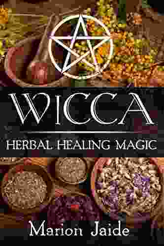 Wicca: Herbal Healing Magic: A Wiccan Beginner S Practical Guide To Casting Healing Magic With Herbs (Wicca Healing Magic For Beginners 2)