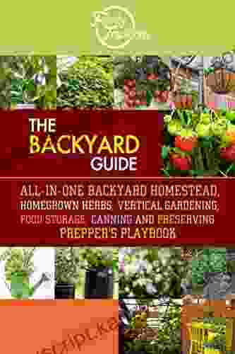 The BACKYARD Guide: All In One Backyard Homestead Homegrown Herbs Vertical Gardening Food Storage Canning And Preserving Prepper S Playbook